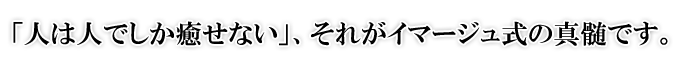 「人は人でしか癒せない」、それがイマージュ式の真髄です。
